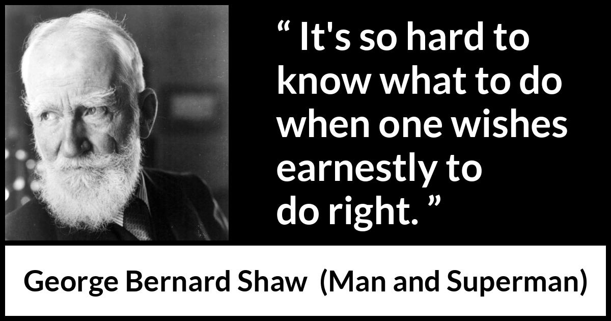 George Bernard Shaw quote about understanding from Man and Superman - It's so hard to know what to do when one wishes earnestly to do right.