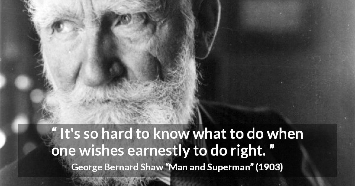 George Bernard Shaw quote about understanding from Man and Superman - It's so hard to know what to do when one wishes earnestly to do right.