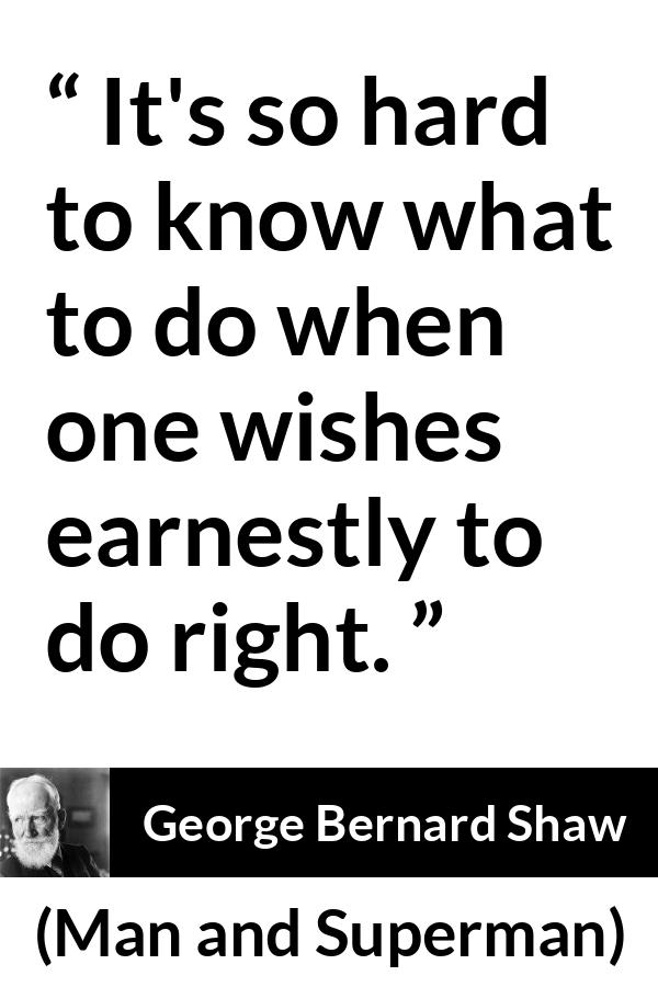 George Bernard Shaw quote about understanding from Man and Superman - It's so hard to know what to do when one wishes earnestly to do right.