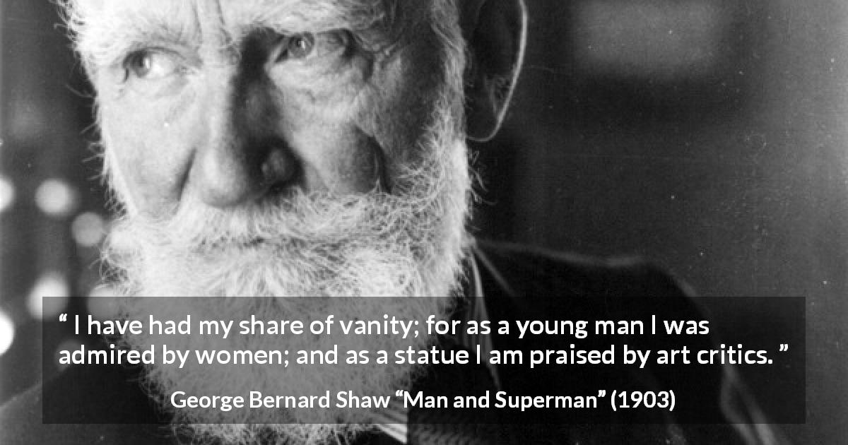 George Bernard Shaw quote about youth from Man and Superman - I have had my share of vanity; for as a young man I was admired by women; and as a statue I am praised by art critics.