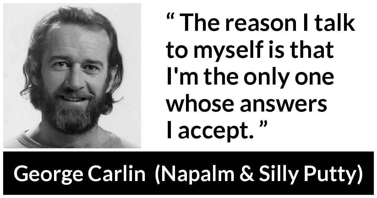 George Carlin quote about answers from Napalm & Silly Putty - The reason I talk to myself is that I'm the only one whose answers I accept.