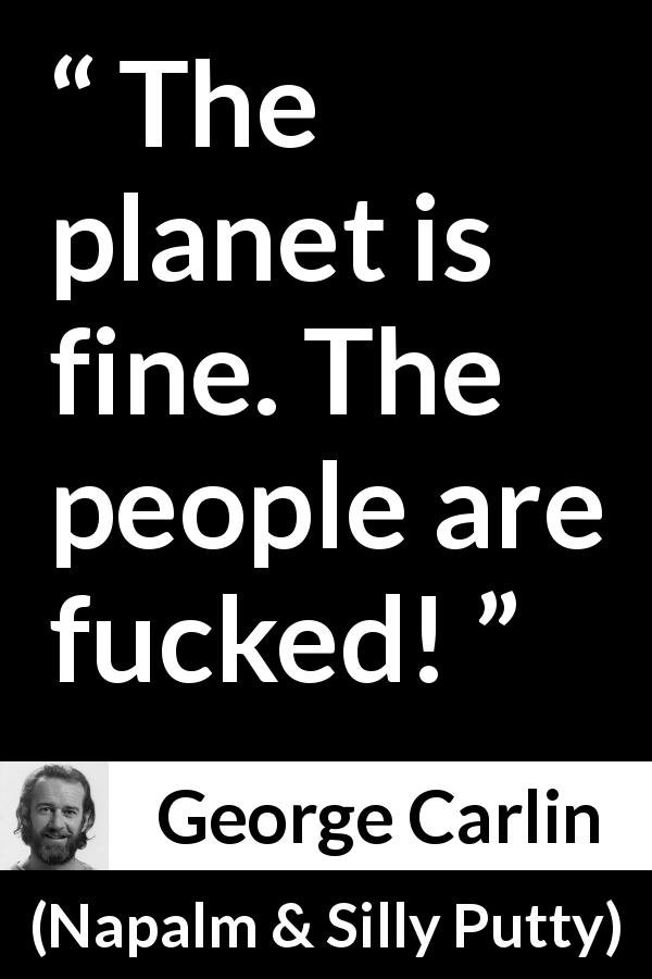 George Carlin quote about humanity from Napalm & Silly Putty - The planet is fine. The people are fucked!