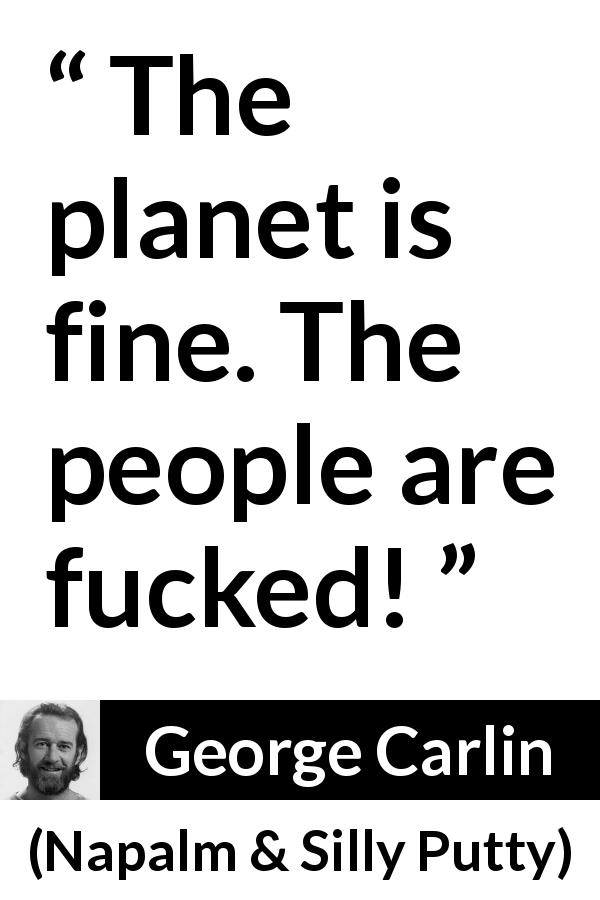 George Carlin quote about humanity from Napalm & Silly Putty - The planet is fine. The people are fucked!