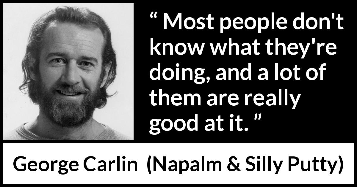 George Carlin quote about ignorance from Napalm & Silly Putty - Most people don't know what they're doing, and a lot of them are really good at it.
