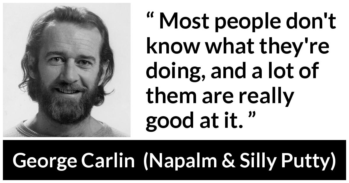 George Carlin quote about ignorance from Napalm & Silly Putty - Most people don't know what they're doing, and a lot of them are really good at it.