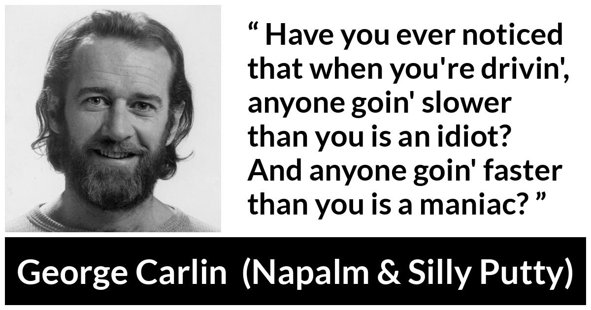 George Carlin quote about insulting from Napalm & Silly Putty - Have you ever noticed that when you're drivin', anyone goin' slower than you is an idiot? And anyone goin' faster than you is a maniac?