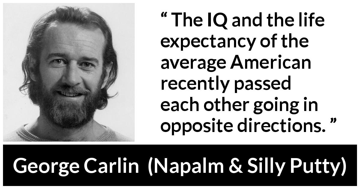 George Carlin quote about intelligence from Napalm & Silly Putty - The IQ and the life expectancy of the average American recently passed each other going in opposite directions.