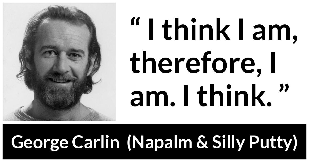 George Carlin quote about subjectivity from Napalm & Silly Putty - I think I am, therefore, I am. I think.