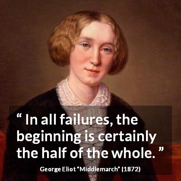 George Eliot quote about beginning from Middlemarch - In all failures, the beginning is certainly the half of the whole.