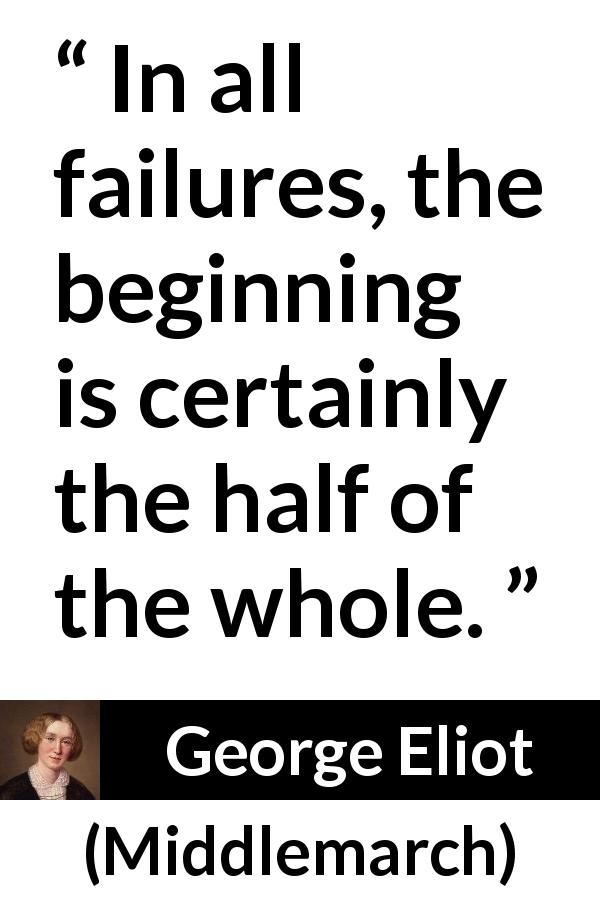 George Eliot quote about beginning from Middlemarch - In all failures, the beginning is certainly the half of the whole.
