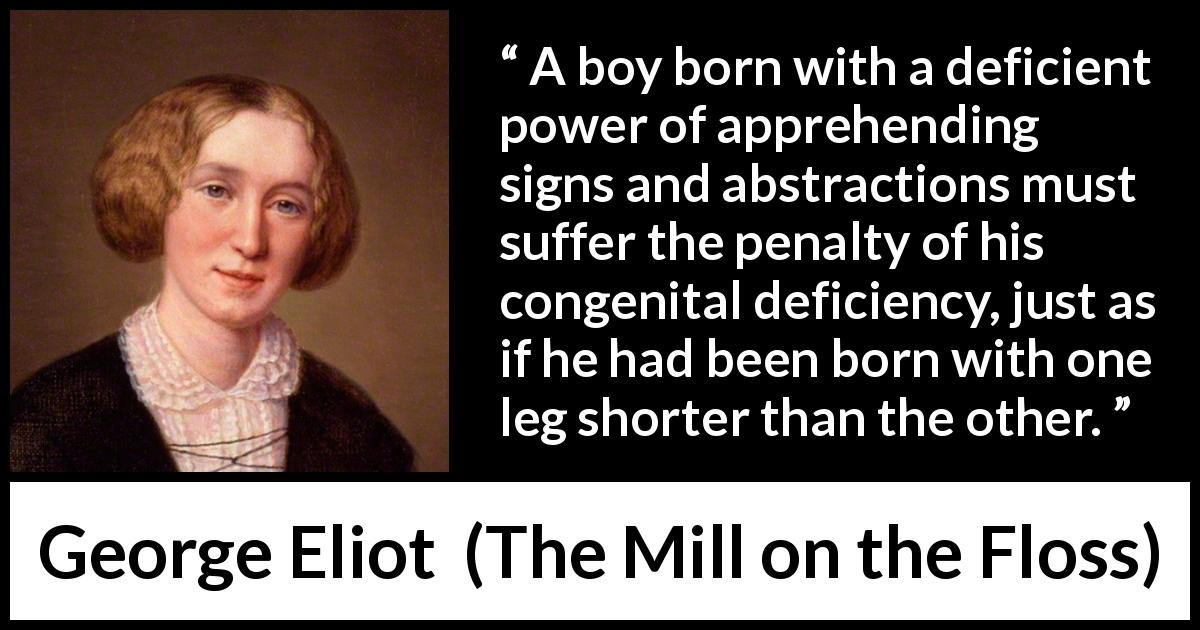 George Eliot quote about cleverness from The Mill on the Floss - A boy born with a deficient power of apprehending signs and abstractions must suffer the penalty of his congenital deficiency, just as if he had been born with one leg shorter than the other.