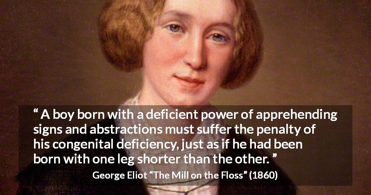 George Eliot quote about cleverness from The Mill on the Floss - A boy born with a deficient power of apprehending signs and abstractions must suffer the penalty of his congenital deficiency, just as if he had been born with one leg shorter than the other.