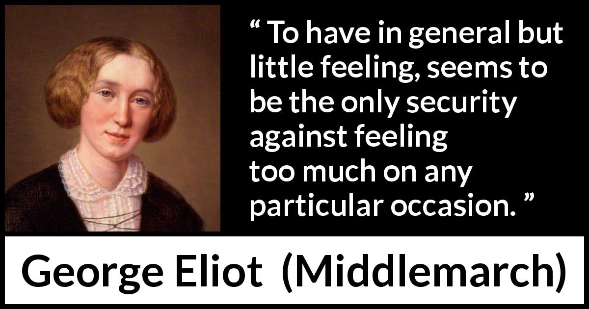 George Eliot quote about emotions from Middlemarch - To have in general but little feeling, seems to be the only security against feeling too much on any particular occasion.