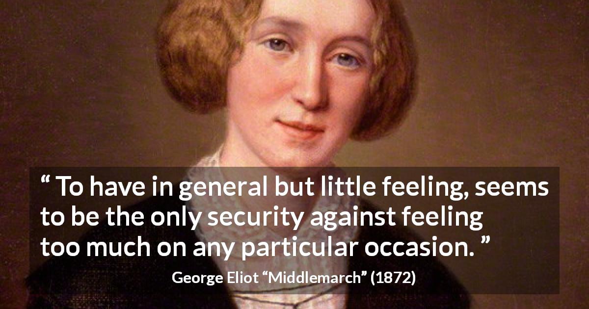 George Eliot quote about emotions from Middlemarch - To have in general but little feeling, seems to be the only security against feeling too much on any particular occasion.