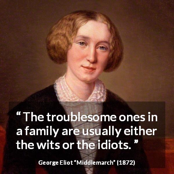 George Eliot quote about family from Middlemarch - The troublesome ones in a family are usually either the wits or the idiots.