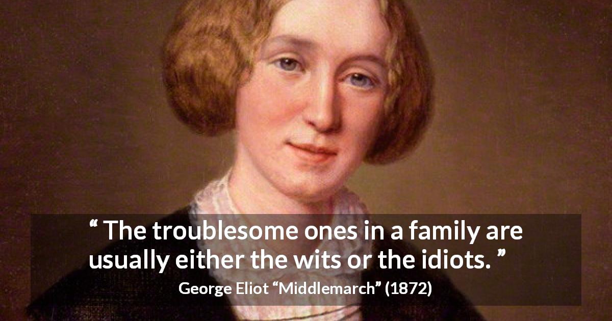 George Eliot quote about family from Middlemarch - The troublesome ones in a family are usually either the wits or the idiots.