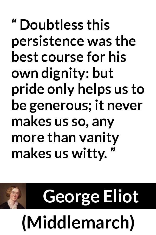 George Eliot quote about generosity from Middlemarch - Doubtless this persistence was the best course for his own dignity: but pride only helps us to be generous; it never makes us so, any more than vanity makes us witty.
