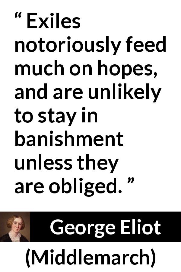 George Eliot quote about hope from Middlemarch - Exiles notoriously feed much on hopes, and are unlikely to stay in banishment unless they are obliged.