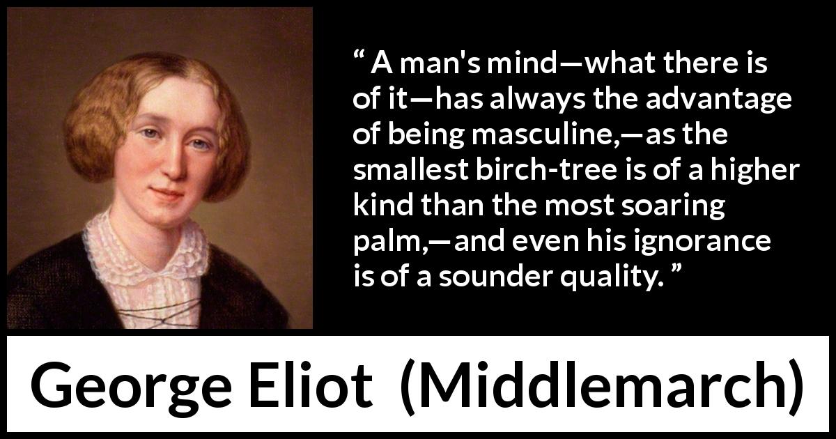George Eliot quote about ignorance from Middlemarch - A man's mind—what there is of it—has always the advantage of being masculine,—as the smallest birch-tree is of a higher kind than the most soaring palm,—and even his ignorance is of a sounder quality.