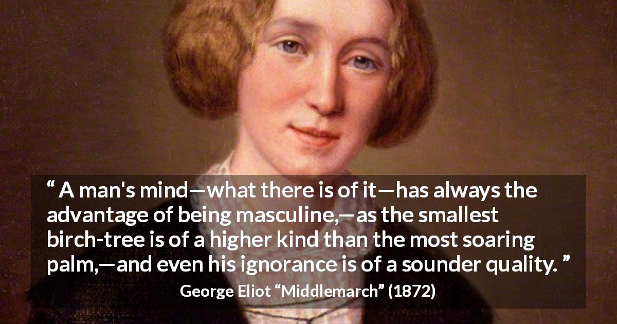 George Eliot quote about ignorance from Middlemarch - A man's mind—what there is of it—has always the advantage of being masculine,—as the smallest birch-tree is of a higher kind than the most soaring palm,—and even his ignorance is of a sounder quality.