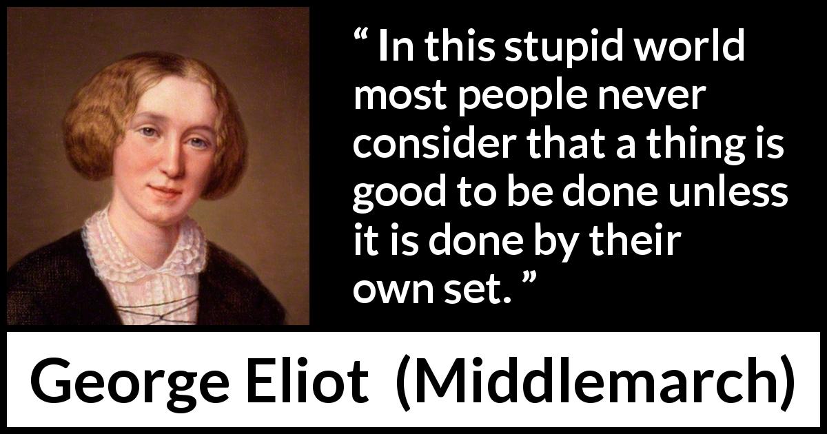George Eliot quote about individualism from Middlemarch - In this stupid world most people never consider that a thing is good to be done unless it is done by their own set.