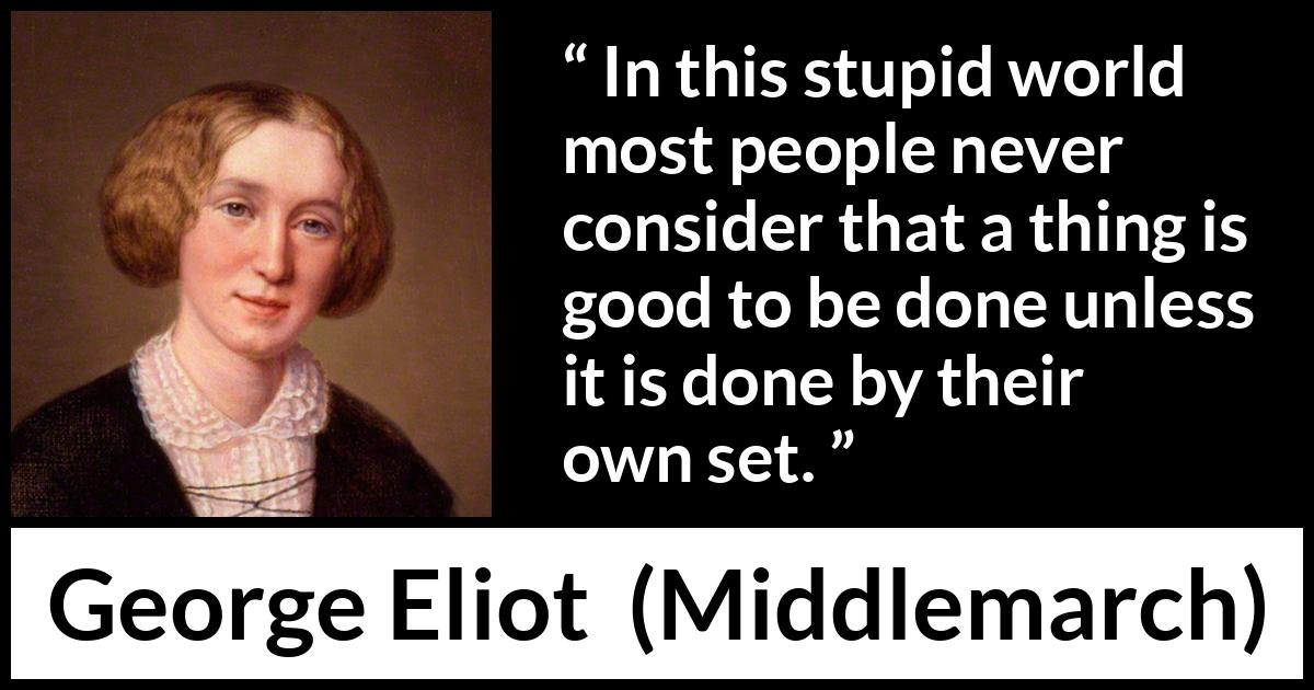 George Eliot quote about individualism from Middlemarch - In this stupid world most people never consider that a thing is good to be done unless it is done by their own set.