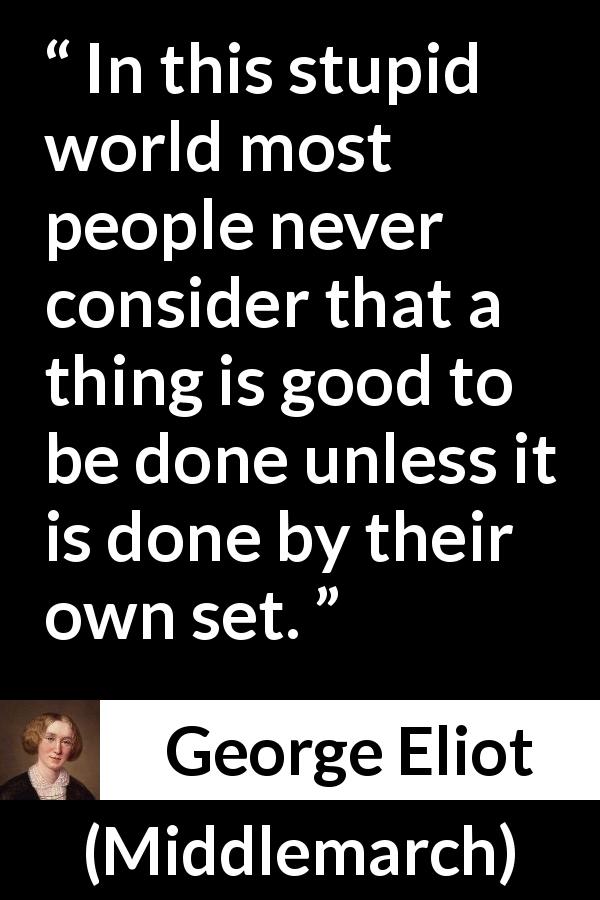 George Eliot quote about individualism from Middlemarch - In this stupid world most people never consider that a thing is good to be done unless it is done by their own set.