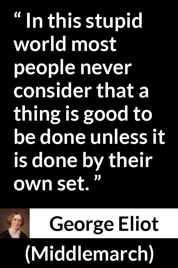 George Eliot quote about individualism from Middlemarch - In this stupid world most people never consider that a thing is good to be done unless it is done by their own set.