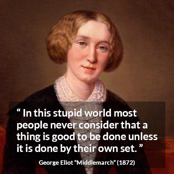 George Eliot quote about individualism from Middlemarch - In this stupid world most people never consider that a thing is good to be done unless it is done by their own set.