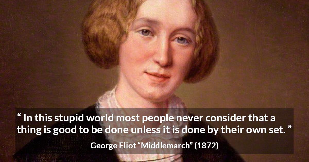 George Eliot quote about individualism from Middlemarch - In this stupid world most people never consider that a thing is good to be done unless it is done by their own set.