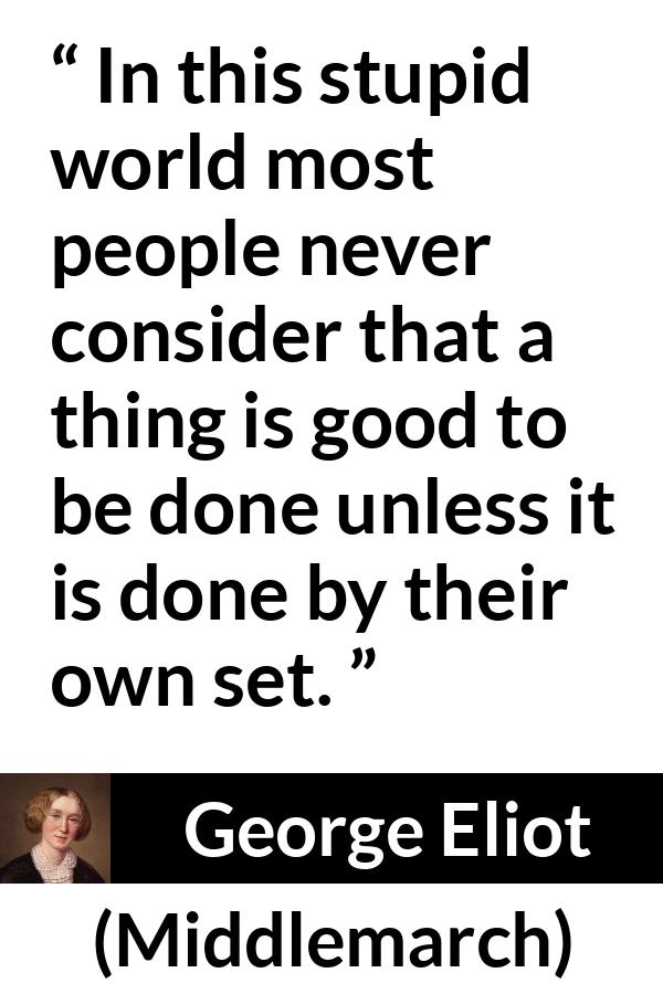 George Eliot quote about individualism from Middlemarch - In this stupid world most people never consider that a thing is good to be done unless it is done by their own set.