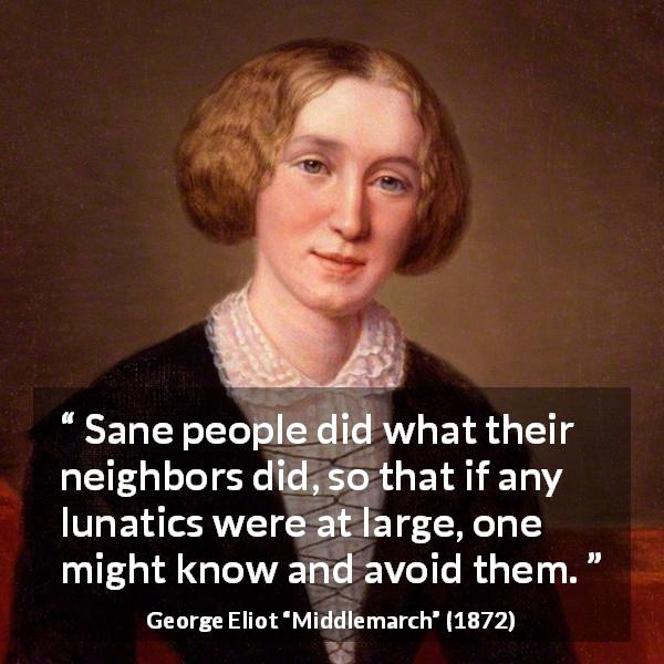 George Eliot quote about insanity from Middlemarch - Sane people did what their neighbors did, so that if any lunatics were at large, one might know and avoid them.