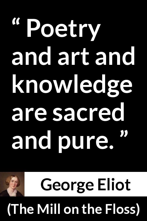 George Eliot quote about knowledge from The Mill on the Floss - Poetry and art and knowledge are sacred and pure.