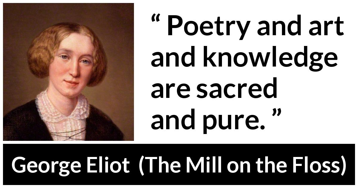 George Eliot quote about knowledge from The Mill on the Floss - Poetry and art and knowledge are sacred and pure.