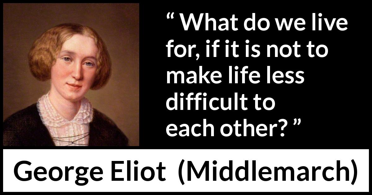 George Eliot quote about life from Middlemarch - What do we live for, if it is not to make life less difficult to each other?