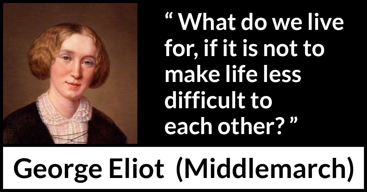 George Eliot quote about life from Middlemarch - What do we live for, if it is not to make life less difficult to each other?