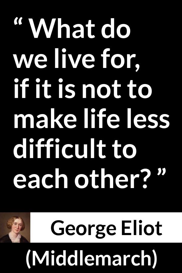 George Eliot quote about life from Middlemarch - What do we live for, if it is not to make life less difficult to each other?