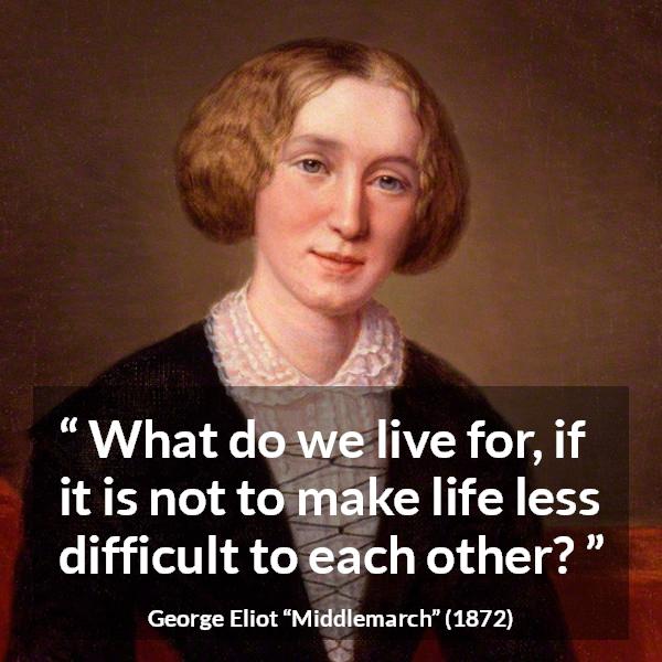 George Eliot “what Do We Live For If It Is Not To Make Life ”