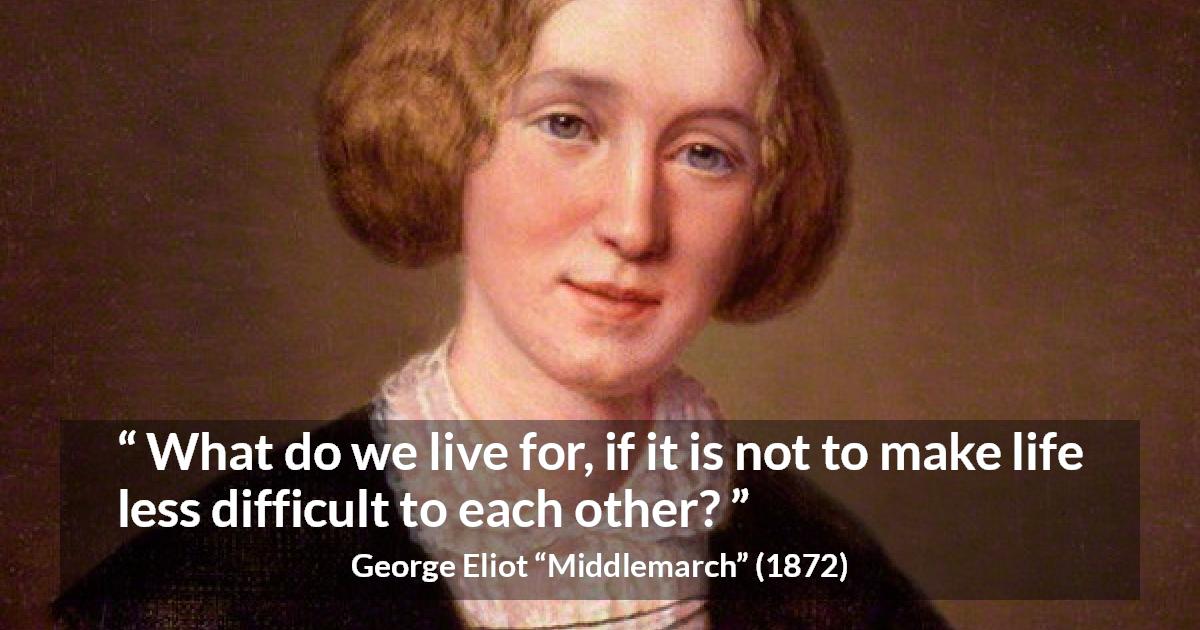 George Eliot quote about life from Middlemarch - What do we live for, if it is not to make life less difficult to each other?