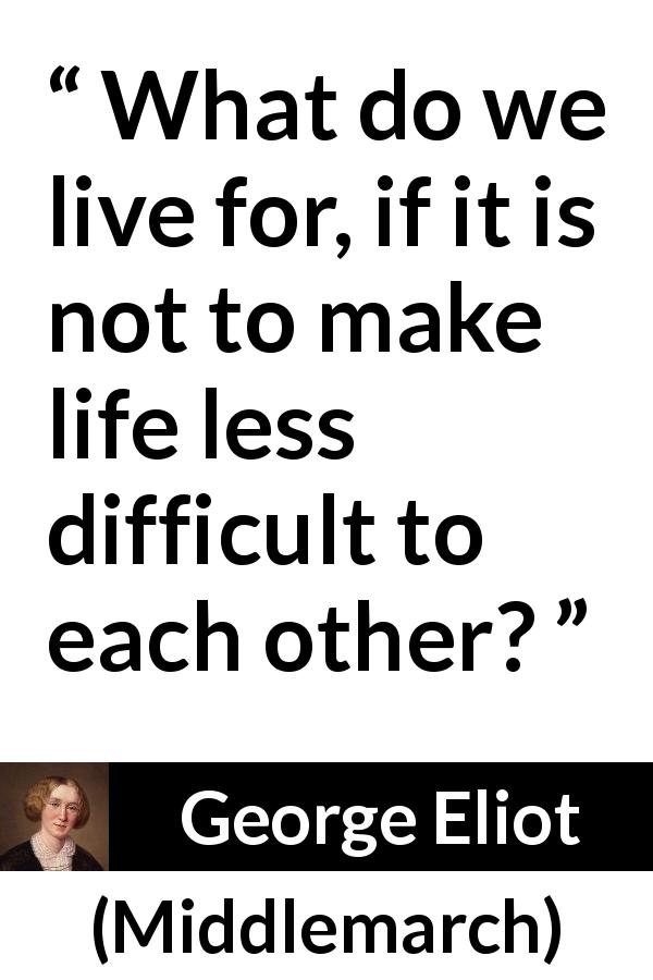 George Eliot quote about life from Middlemarch - What do we live for, if it is not to make life less difficult to each other?