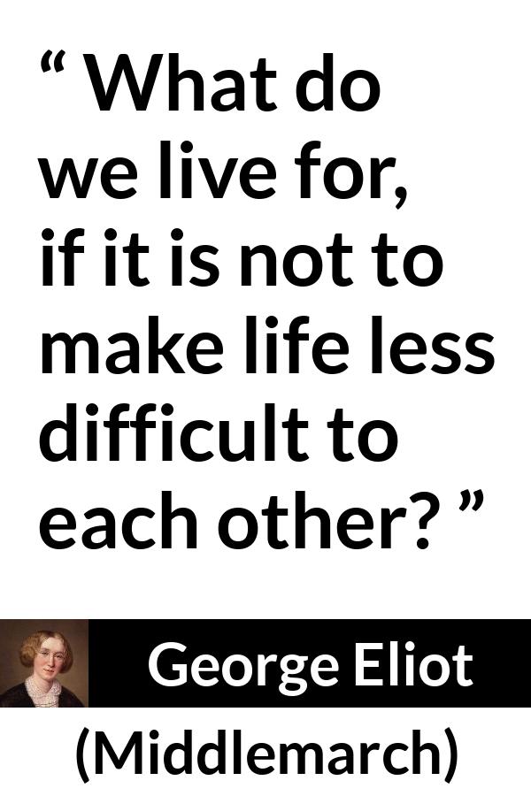 George Eliot quote about life from Middlemarch - What do we live for, if it is not to make life less difficult to each other?