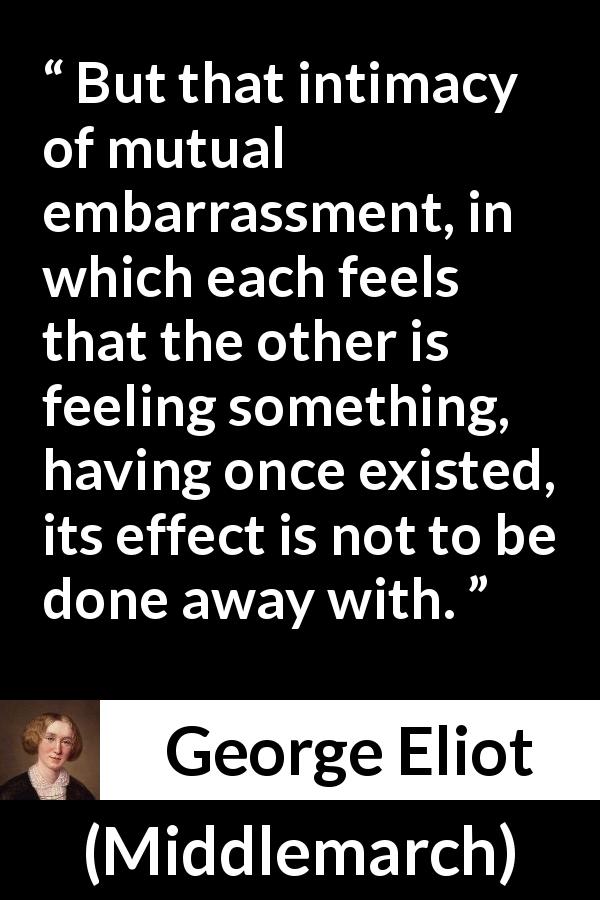 George Eliot quote about love from Middlemarch - But that intimacy of mutual embarrassment, in which each feels that the other is feeling something, having once existed, its effect is not to be done away with.