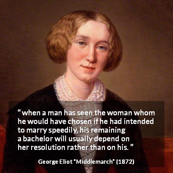 George Eliot quote about marriage from Middlemarch - when a man has seen the woman whom he would have chosen if he had intended to marry speedily, his remaining a bachelor will usually depend on her resolution rather than on his.