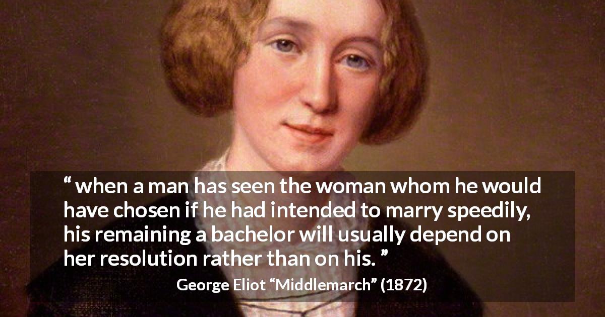 George Eliot quote about marriage from Middlemarch - when a man has seen the woman whom he would have chosen if he had intended to marry speedily, his remaining a bachelor will usually depend on her resolution rather than on his.