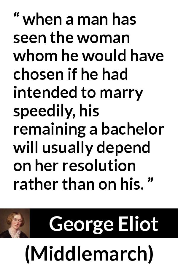 George Eliot quote about marriage from Middlemarch - when a man has seen the woman whom he would have chosen if he had intended to marry speedily, his remaining a bachelor will usually depend on her resolution rather than on his.