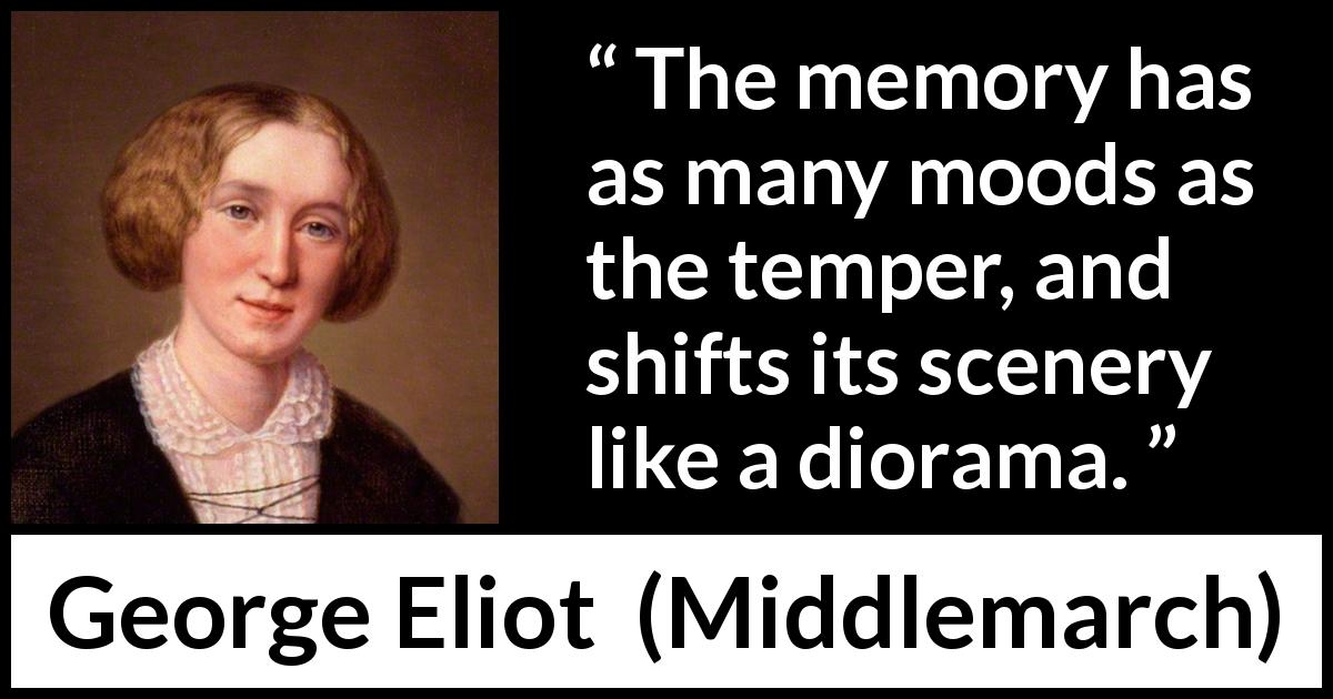 George Eliot quote about memory from Middlemarch - The memory has as many moods as the temper, and shifts its scenery like a diorama.