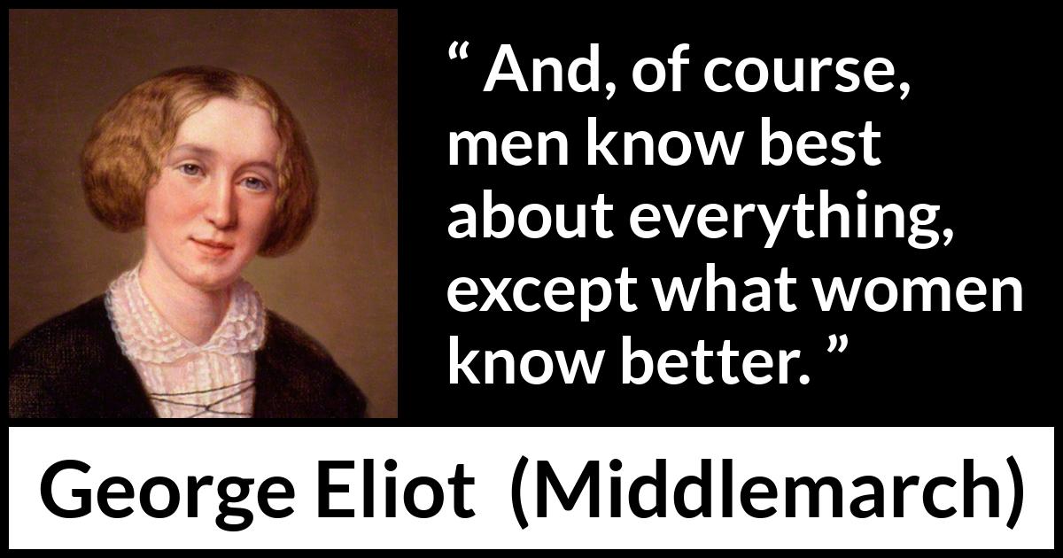 George Eliot quote about men from Middlemarch - And, of course, men know best about everything, except what women know better.