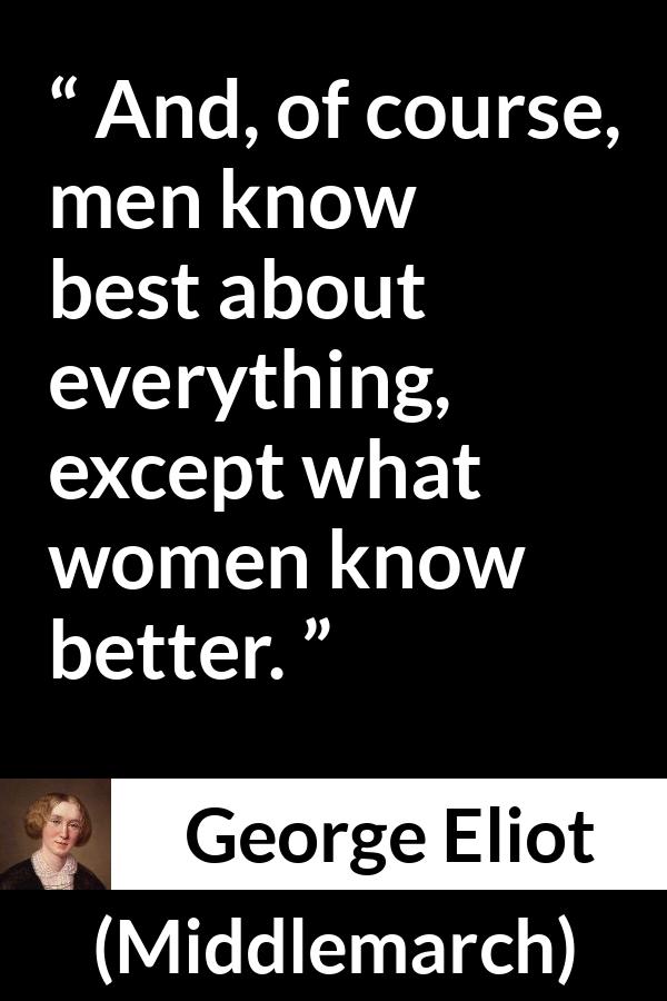 George Eliot quote about men from Middlemarch - And, of course, men know best about everything, except what women know better.