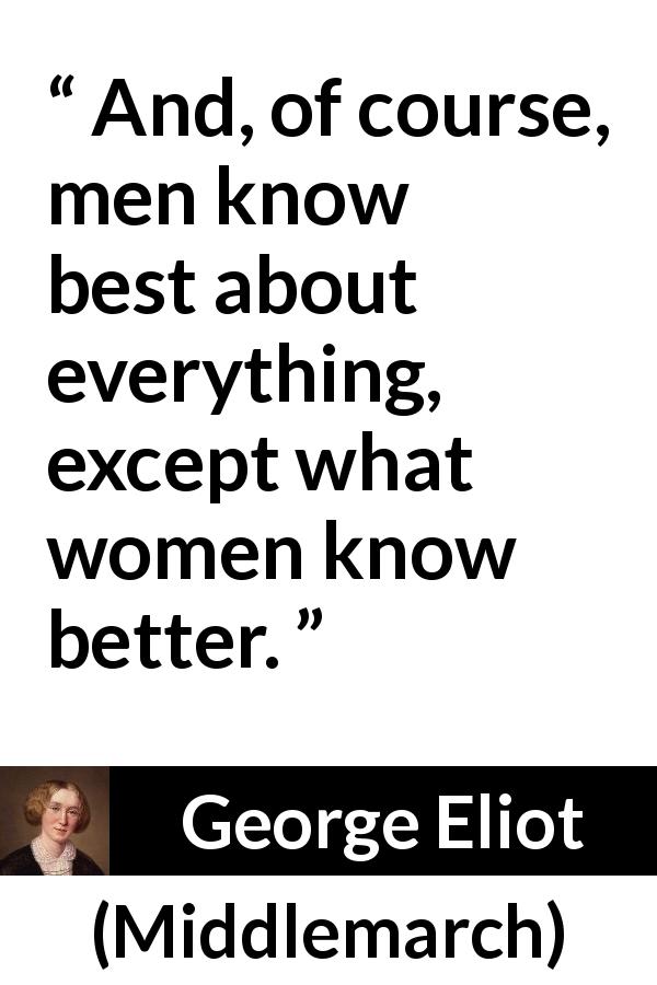 George Eliot quote about men from Middlemarch - And, of course, men know best about everything, except what women know better.