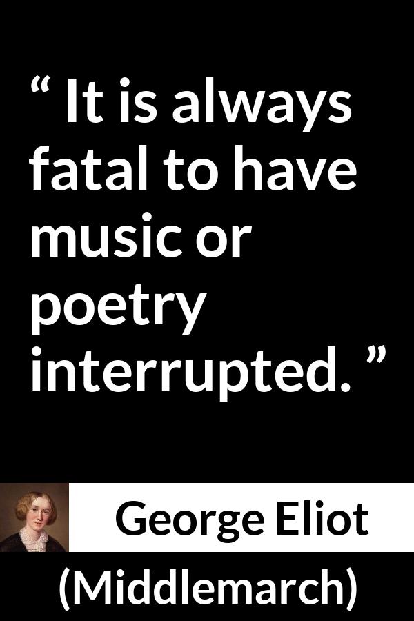 George Eliot quote about music from Middlemarch - It is always fatal to have music or poetry interrupted.